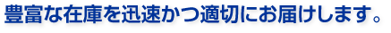 豊富な在庫を迅速かつ適切にお届けします。