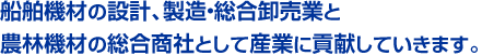 船舶機材の設計、製造・総合卸売業と農林機材の総合商社として産業に貢献していきます。