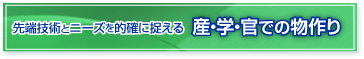 先端技術とニーズを的確に捉える 産・学・官での物作り